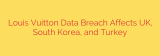 Louis Vuitton Data Breach Affects UK, South Korea, and Turkey