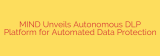 MIND Unveils Autonomous DLP Platform for Automated Data Protection