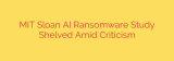 MIT Sloan AI Ransomware Study Shelved Amid Criticism