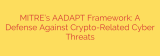 MITRE’s AADAPT Framework: A Defense Against Crypto-Related Cyber Threats