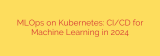 MLOps on Kubernetes: CI/CD for Machine Learning in 2024