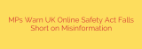 MPs Warn UK Online Safety Act Falls Short on Misinformation