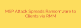 MSP Attack Spreads Ransomware to Clients via RMM