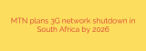 MTN plans 3G network shutdown in South Africa by 2026
