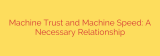 Machine Trust and Machine Speed: A Necessary Relationship