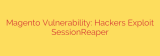 Magento Vulnerability: Hackers Exploit SessionReaper