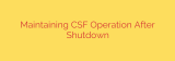Maintaining CSF Operation After Shutdown