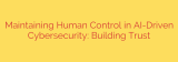 Maintaining Human Control in AI-Driven Cybersecurity: Building Trust