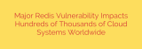 Major Redis Vulnerability Impacts Hundreds of Thousands of Cloud Systems Worldwide