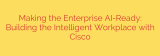 Making the Enterprise AI-Ready: Building the Intelligent Workplace with Cisco