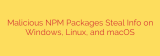 Malicious NPM Packages Steal Info on Windows, Linux, and macOS