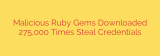 Malicious Ruby Gems Downloaded 275,000 Times Steal Credentials