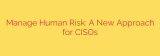 Manage Human Risk: A New Approach for CISOs