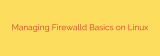 Managing Firewalld Basics on Linux