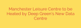 Manchester Leisure Centre to be Heated by Deep Green’s New Data Centre