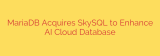 MariaDB Acquires SkySQL to Enhance AI Cloud Database