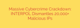 Massive Cybercrime Crackdown: INTERPOL Dismantles 20,000+ Malicious IPs