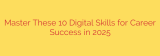 Master These 10 Digital Skills for Career Success in 2025