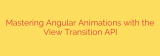 Mastering Angular Animations with the View Transition API