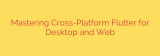 Mastering Cross-Platform Flutter for Desktop and Web