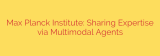 Max Planck Institute: Sharing Expertise via Multimodal Agents
