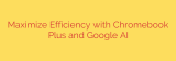 Maximize Efficiency with Chromebook Plus and Google AI