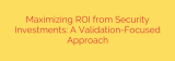 Maximizing ROI from Security Investments: A Validation-Focused Approach