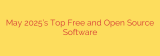 May 2025’s Top Free and Open Source Software