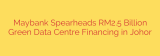 Maybank Spearheads RM2.5 Billion Green Data Centre Financing in Johor