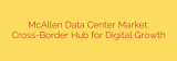 McAllen Data Center Market: Cross-Border Hub for Digital Growth