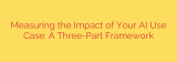 Measuring the Impact of Your AI Use Case: A Three-Part Framework