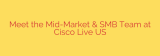 Meet the Mid-Market & SMB Team at Cisco Live US
