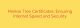Merkle Tree Certificates: Ensuring Internet Speed and Security