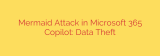 Mermaid Attack in Microsoft 365 Copilot: Data Theft