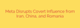 Meta Disrupts Covert Influence from Iran, China, and Romania