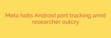 Meta halts Android port tracking amid researcher outcry