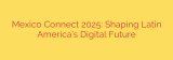 Mexico Connect 2025: Shaping Latin America’s Digital Future