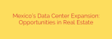 Mexico’s Data Center Expansion: Opportunities in Real Estate
