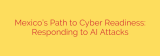 Mexico’s Path to Cyber Readiness: Responding to AI Attacks