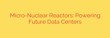 Micro-Nuclear Reactors: Powering Future Data Centers