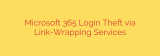 Microsoft 365 Login Theft via Link-Wrapping Services
