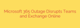 Microsoft 365 Outage Disrupts Teams and Exchange Online