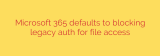 Microsoft 365 defaults to blocking legacy auth for file access