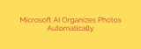 Microsoft AI Organizes Photos Automatically