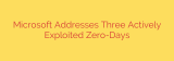 Microsoft Addresses Three Actively Exploited Zero-Days