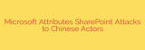 Microsoft Attributes SharePoint Attacks to Chinese Actors