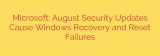 Microsoft: August Security Updates Cause Windows Recovery and Reset Failures