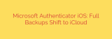 Microsoft Authenticator iOS: Full Backups Shift to iCloud
