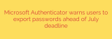 Microsoft Authenticator warns users to export passwords ahead of July deadline