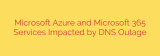 Microsoft Azure and Microsoft 365 Services Impacted by DNS Outage
